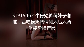 STP19465 牛仔短裤萌妹子啪啪，舌吻摸奶调情侧入后入骑坐姿势换着操