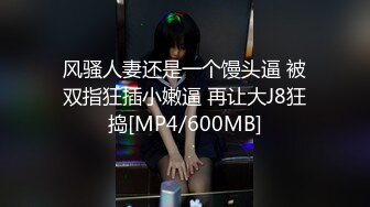 风骚人妻还是一个馒头逼 被双指狂插小嫩逼 再让大J8狂捣[MP4/600MB]