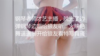 钢琴老师才艺主播，脱光了边弹钢琴边唱给狼友听，火辣艳舞逼逼掰开给狼友看特写真骚