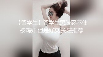 【留学生】留学生黑肤忍不住被鸡奸,但是好爽,关注推荐