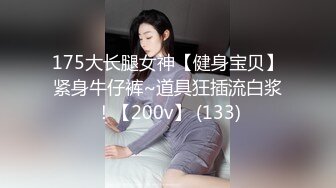 175大长腿女神【健身宝贝】紧身牛仔裤~道具狂插流白浆！【200v】 (133)