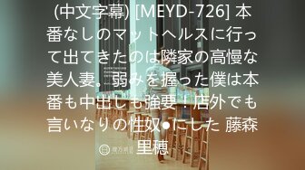 (中文字幕) [MEYD-726] 本番なしのマットヘルスに行って出てきたのは隣家の高慢な美人妻。弱みを握った僕は本番も中出しも強要！店外でも言いなりの性奴●にした 藤森里穂