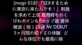 [mogi-018] 「SEXするために東京に来たんです！」刺激を求めて上京 離島育ちのくびれボインなFカップ娘 蒼井穂波（仮）22歳 AV DEBUT 5ヶ月間の初ドエロ体験≪どんな体位でも最高に映