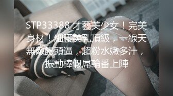 STP33388 才藝美少女！完美身材！細腰美乳頂級，一線天無敵饅頭逼，超粉水嫩多汁，振動棒假屌輪番上陣