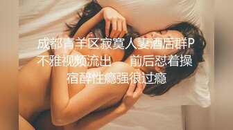 成都青羊区寂寞人妻酒后群P不雅视频流出❤️前后怼着操 宿醉性瘾强很过瘾