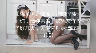 【桃子鱼】邻家女神的淫荡一面你，清纯害羞，被男友连操了好几天，无套内射尽情蹂躏 (10)