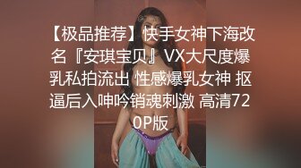 【极品推荐】快手女神下海改名『安琪宝贝』VX大尺度爆乳私拍流出 性感爆乳女神 抠逼后入呻吟销魂刺激 高清720P版