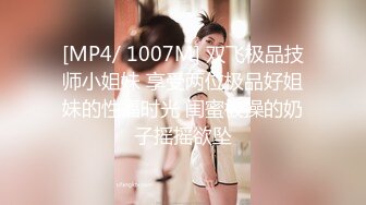 [MP4/ 1007M] 双飞极品技师小姐妹 享受两位极品好姐妹的性福时光 闺蜜被操的奶子摇摇欲坠