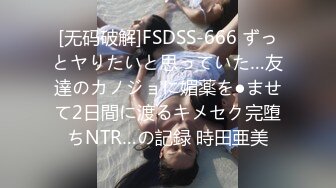 [无码破解]FSDSS-666 ずっとヤりたいと思っていた…友達のカノジョに媚薬を●ませて2日間に渡るキメセク完堕ちNTR…の記録 時田亜美