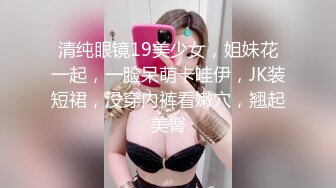 清纯眼镜19美少女，姐妹花一起，一脸呆萌卡哇伊，JK装短裙，没穿内裤看嫩穴，翘起美臀