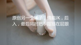 原创另一个妹子，情趣JK，后入，最后同时把手指插在屁眼