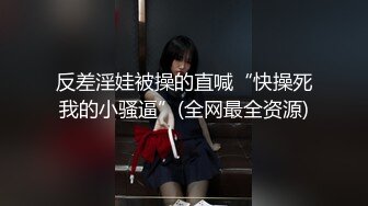 反差淫娃被操的直喊“快操死我的小骚逼”(全网最全资源)