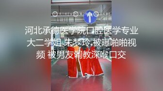 河北承德医学院口腔医学专业大二学姐 朱梦玲 被曝啪啪视频 被男友调教深喉口交