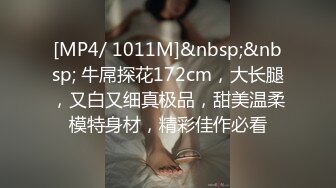 [MP4/ 1011M]&nbsp;&nbsp; 牛屌探花172cm，大长腿，又白又细真极品，甜美温柔模特身材，精彩佳作必看