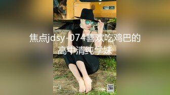 焦点jdsy-074喜欢吃鸡巴的高中清纯学妹