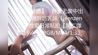 【新速片遞】 ✨钟爱无套中出的泰国微胖巨乳妹「jeenzen」OF性爱日常私拍【第二弹】(15v)[4.28GB/MP4/1:39:28]