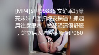 [MP4]STP29835 文静乖巧漂亮妹妹！回归炮友操逼！抓起屌往嘴里塞，被舔骚逼很舒服，站立后入呻吟不断 VIP0600