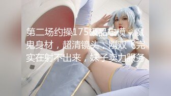 第二场约操175极品车模，魔鬼身材，超清镜头，刚双飞完实在射不出来，妹子卖力服务