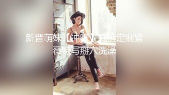 新晋萌妹【冲呀】高价定制紫薇特写掰穴洗澡