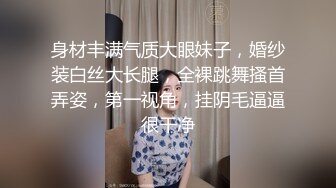 身材丰满气质大眼妹子，婚纱装白丝大长腿，全裸跳舞搔首弄姿，第一视角，挂阴毛逼逼很干净