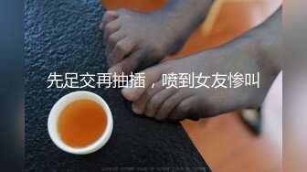 先足交再抽插，喷到女友惨叫