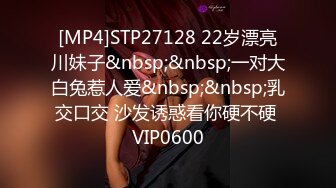 [MP4]STP27128 22岁漂亮川妹子&nbsp;&nbsp;一对大白兔惹人爱&nbsp;&nbsp;乳交口交 沙发诱惑看你硬不硬 VIP0600