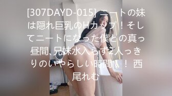 [307DAYD-015] ニートの妹は隠れ巨乳のHカップ！そしてニートになった僕との真っ昼間､兄妹水入らず2人っきりのいやらしい時間！！ 西尾れむ