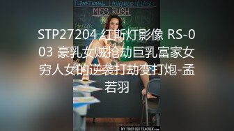 STP27204 红斯灯影像 RS-003 豪乳女贼抢劫巨乳富家女穷人女的逆袭打劫变打炮-孟若羽