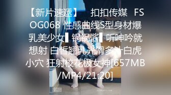 【新片速遞】 ✿扣扣传媒✿FSOG068 性感曲线S型身材爆乳美少女▌锅锅酱▌听呻吟就想射 白皙翘乳光滑多汁白虎小穴 狂射校花极女神[657MB/MP4/21:20]