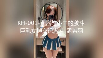 KH-001-正宫与小三的激斗.巨乳女神交织激斗-孟若羽