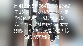 上[413INST-064]女子校的橘子18岁！首次体验的对方是学校的老师！叔叔大迷JD！以手男人1L鲸鱼喷水！太美丽的ahe脸&屁股是必看！惊恐的微笑扫除口交