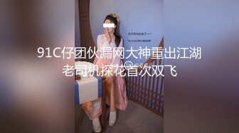 91C仔团伙漏网大神重出江湖老司机探花首次双飞