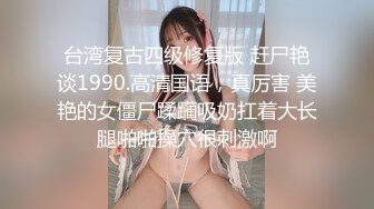 台湾复古四级修复版 赶尸艳谈1990.高清国语，真厉害 美艳的女僵尸蹂躏吸奶扛着大长腿啪啪操穴很刺激啊