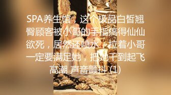 《女性私密养生会所》疫情期间男技师上门服务给欲姐少妇推油抠逼情到浓时来一炮