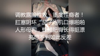 调教露脸性奴，重度性瘾者！肛塞阴环，茄子炮机口爆啪啪人形母狗，蜂腰肥臀长得挺漂亮想不到如此反差