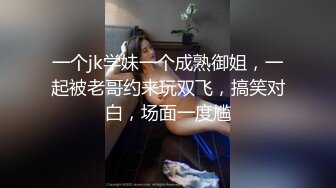 一个jk学妹一个成熟御姐，一起被老哥约来玩双飞，搞笑对白，场面一度尴