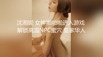 沈湘妮 女神啪啪啪进入游戏 解锁高温NPC蜜穴 皇家华人