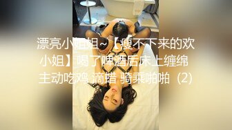 漂亮小姐姐~【瘦不下来的欢小姐】喝了啤酒后床上缠绵 主动吃鸡 滴蜡 骑乘啪啪  (2)