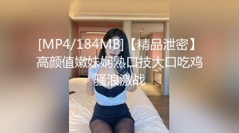 [MP4/184MB]【精品泄密】高颜值嫩妹娴熟口技大口吃鸡骚浪激战