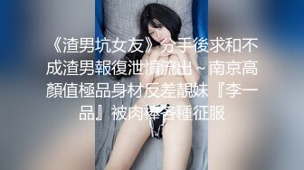 《渣男坑女友》分手後求和不成渣男報復泄憤流出～南京高顏值極品身材反差靚妹『李一品』被肉棒各種征服