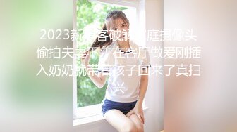 2023新黑客破解家庭摄像头偷拍夫妻下午在客厅做爱刚插入奶奶就带着孩子回来了真扫兴