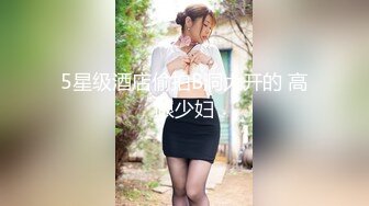 5星级酒店偷拍B洞大开的 高跟少妇