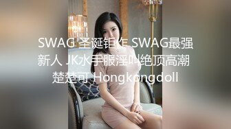 SWAG 圣诞钜作 SWAG最强新人 JK水手服淫叫绝顶高潮 楚楚可 Hongkongdoll