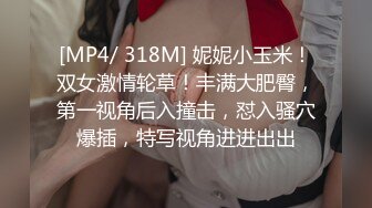 [MP4/ 318M] 妮妮小玉米！双女激情轮草！丰满大肥臀，第一视角后入撞击，怼入骚穴爆插，特写视角进进出出