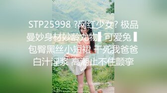 STP25998 ?网红少女? 极品曼妙身材妙龄尤物▌可爱兔 ▌包臀黑丝小短裙 干死我爸爸白汁淫浆 高潮止不住颤挛