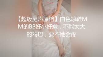 【超级男声原档】白色凉鞋MM的BB好小好嫩，不能太大的鸡巴，要不她会疼