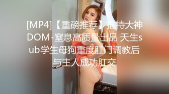 [MP4]【重磅推荐】推特大神DOM-窒息高质量出品 天生sub学生母狗重度肛门调教后与主人成功肛交