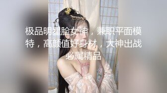 极品明星脸女神，兼职平面模特，高颜值好身材，大神出战必属精品