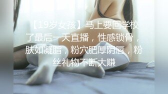 【19岁女孩】马上要回学校了最后一天直播，性感锁骨，肤如凝脂，粉穴肥厚阴唇，粉丝礼物不断大赚