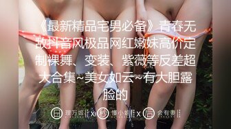 《最新精品宅男必备》青春无敌抖音风极品网红嫩妹高价定制裸舞、变装、紫薇等反差超大合集~美女如云~有大胆露脸的